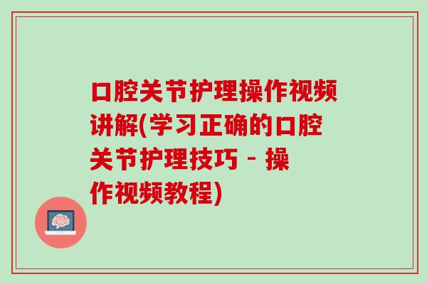 口腔关节护理操作视频讲解(学习正确的口腔关节护理技巧 - 操作视频教程)