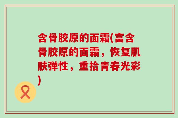 含骨胶原的面霜(富含骨胶原的面霜，恢复肌肤弹性，重拾青春光彩)
