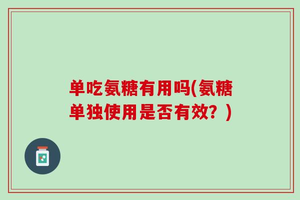 单吃氨糖有用吗(氨糖单独使用是否有效？)