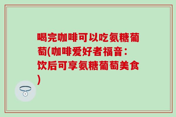 喝完咖啡可以吃氨糖葡萄(咖啡爱好者福音：饮后可享氨糖葡萄美食)