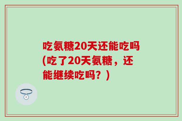 吃氨糖20天还能吃吗(吃了20天氨糖，还能继续吃吗？)