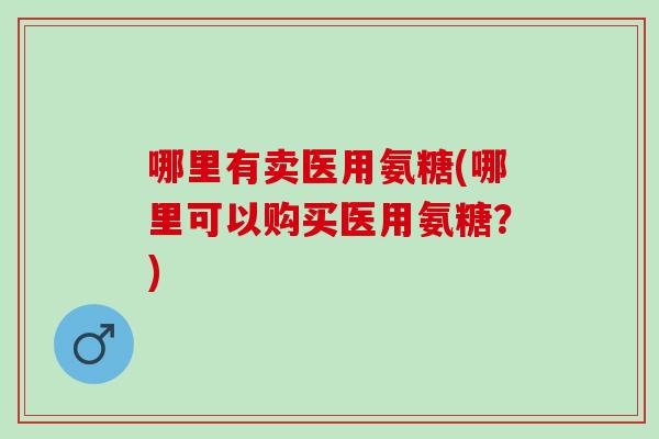 哪里有卖医用氨糖(哪里可以购买医用氨糖？)