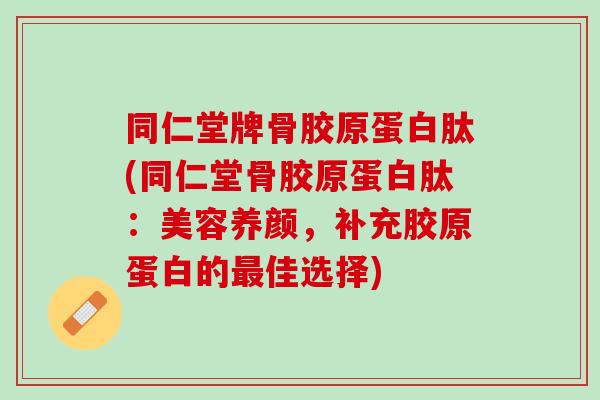 同仁堂牌骨胶原蛋白肽(同仁堂骨胶原蛋白肽：美容养颜，补充胶原蛋白的最佳选择)