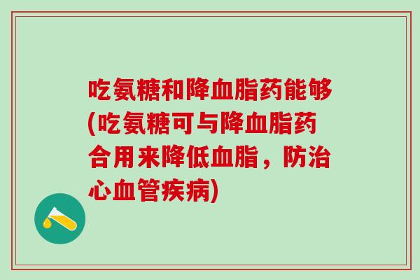 吃氨糖和降血脂药能够(吃氨糖可与降血脂药合用来降低血脂，防治心血管疾病)