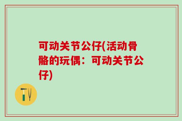 可动关节公仔(活动骨骼的玩偶：可动关节公仔)