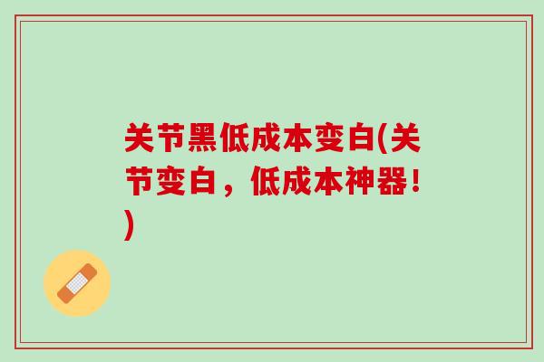 关节黑低成本变白(关节变白，低成本神器！)