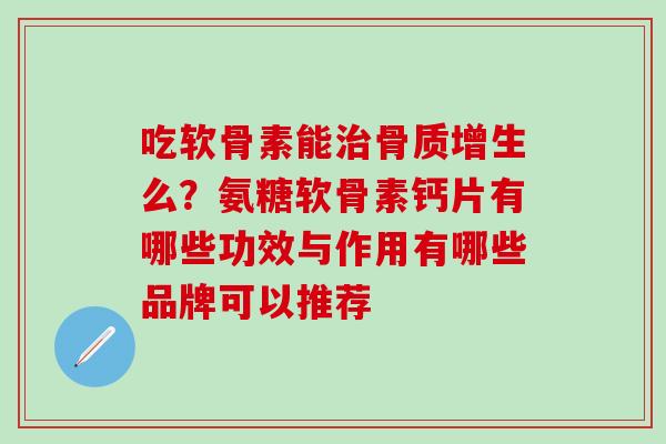 吃软骨素能治骨质增生么？氨糖软骨素钙片有哪些功效与作用有哪些品牌可以推荐