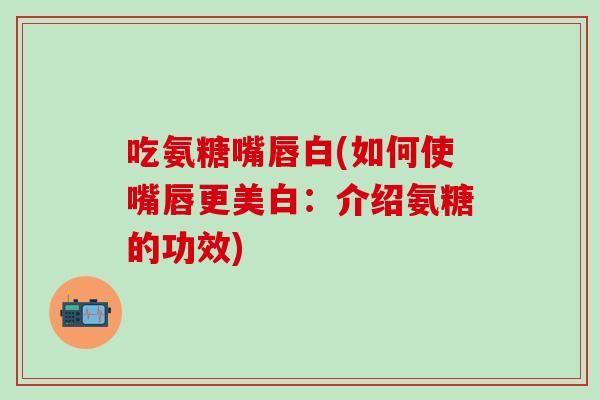 吃氨糖嘴唇白(如何使嘴唇更美白：介绍氨糖的功效)