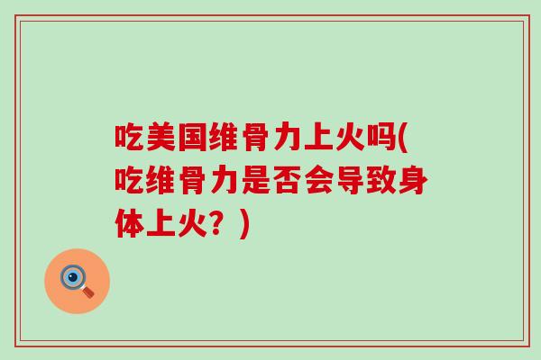 吃美国维骨力上火吗(吃维骨力是否会导致身体上火？)