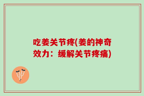 吃姜关节疼(姜的神奇效力：缓解关节疼痛)