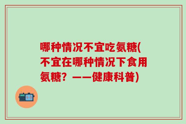 哪种情况不宜吃氨糖(不宜在哪种情况下食用氨糖？——健康科普)