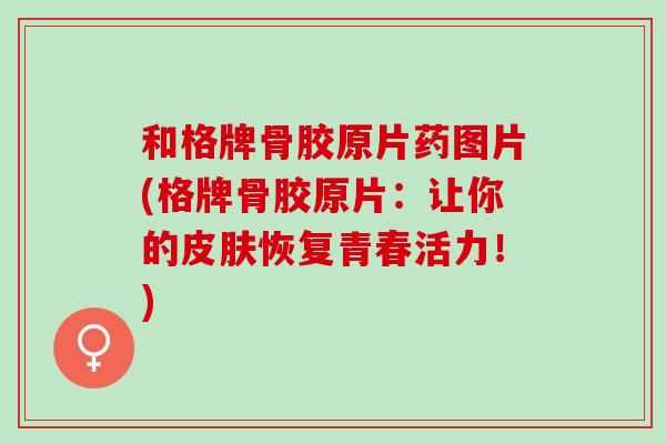 和格牌骨胶原片药图片(格牌骨胶原片：让你的皮肤恢复青春活力！)