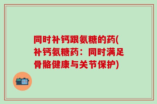 同时补钙跟氨糖的药(补钙氨糖药：同时满足骨骼健康与关节保护)