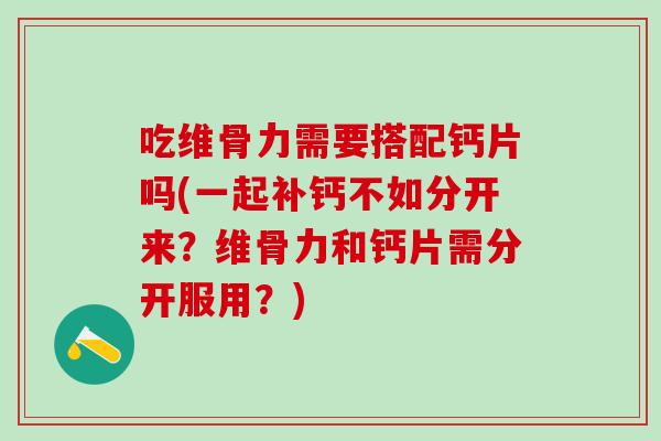 吃维骨力需要搭配钙片吗(一起补钙不如分开来？维骨力和钙片需分开服用？)