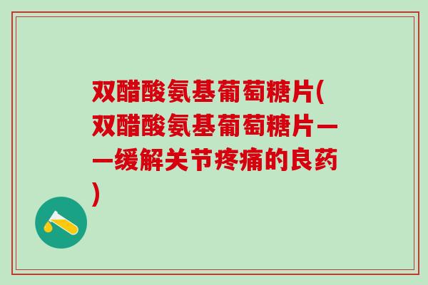 双醋酸氨基葡萄糖片(双醋酸氨基葡萄糖片——缓解关节疼痛的良药)