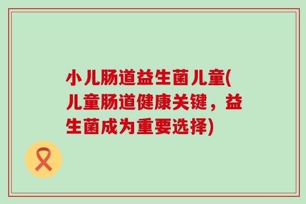 小儿肠道益生菌儿童(儿童肠道健康关键，益生菌成为重要选择)