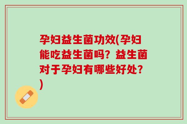 孕妇益生菌功效(孕妇能吃益生菌吗？益生菌对于孕妇有哪些好处？)