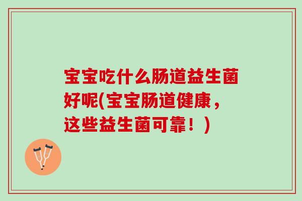 宝宝吃什么肠道益生菌好呢(宝宝肠道健康，这些益生菌可靠！)