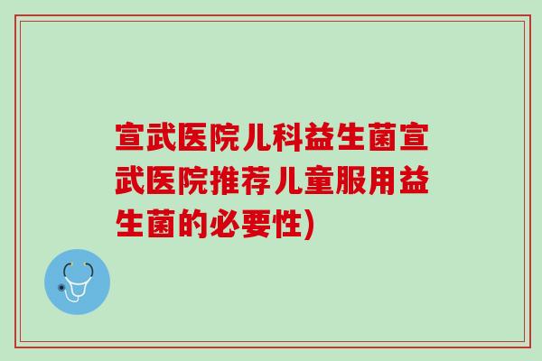 宣武医院儿科益生菌宣武医院推荐儿童服用益生菌的必要性)