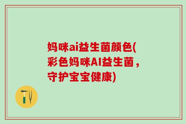 妈咪ai益生菌颜色(彩色妈咪AI益生菌，守护宝宝健康)