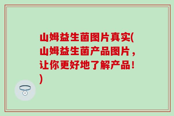 山姆益生菌图片真实(山姆益生菌产品图片，让你更好地了解产品！)