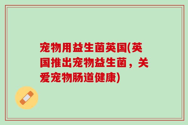 宠物用益生菌英国(英国推出宠物益生菌，关爱宠物肠道健康)