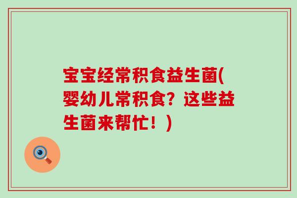 宝宝经常积食益生菌(婴幼儿常积食？这些益生菌来帮忙！)