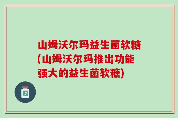 山姆沃尔玛益生菌软糖(山姆沃尔玛推出功能强大的益生菌软糖)
