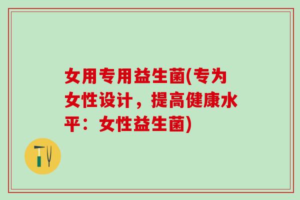 女用专用益生菌(专为女性设计,提高健康水平:女性益生菌) 女用专用益生菌(专为女性设计,提高健康水平:女性益生菌)