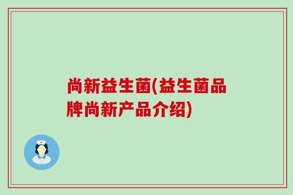 尚新益生菌(益生菌品牌尚新产品介绍)
