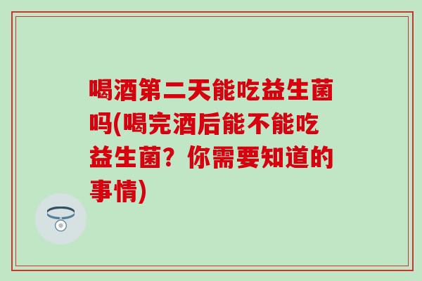 喝酒第二天能吃益生菌吗(喝完酒后能不能吃益生菌？你需要知道的事情)