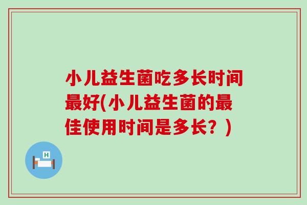 小儿益生菌吃多长时间最好(小儿益生菌的最佳使用时间是多长？)