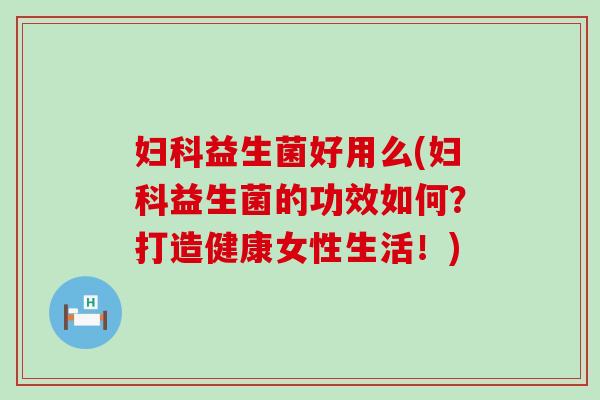 妇科益生菌好用么(妇科益生菌的功效如何？打造健康女性生活！)
