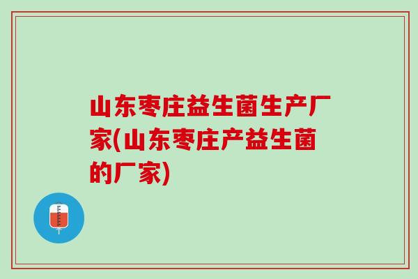 山东枣庄益生菌生产厂家(山东枣庄产益生菌的厂家)