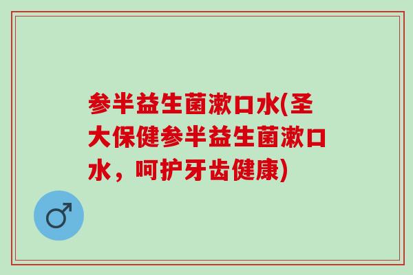 参半益生菌漱口水(圣大保健参半益生菌漱口水，呵护牙齿健康)