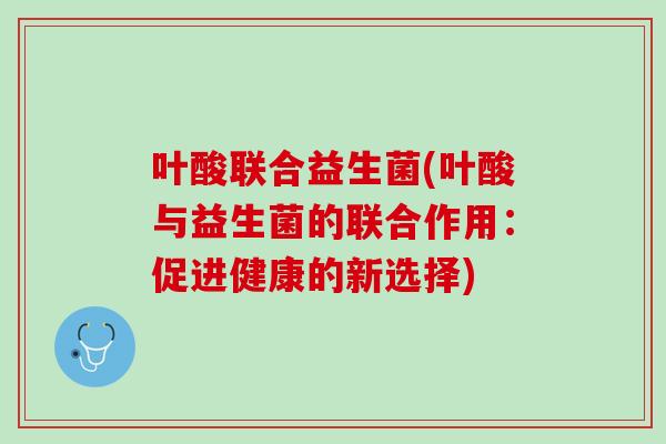 叶酸联合益生菌(叶酸与益生菌的联合作用：促进健康的新选择)
