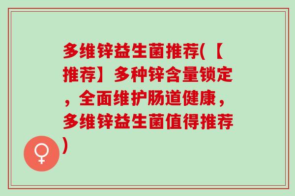 多维锌益生菌推荐(【推荐】多种锌含量锁定,全面维护肠道健康,多维锌益生菌值得推荐) 多维锌益生菌推荐(【推荐】多种锌含量锁定,全面维护肠道健康,多维锌益生菌值得推荐)
