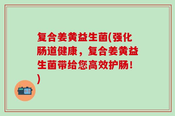 复合姜黄益生菌(强化肠道健康，复合姜黄益生菌带给您高效护肠！)