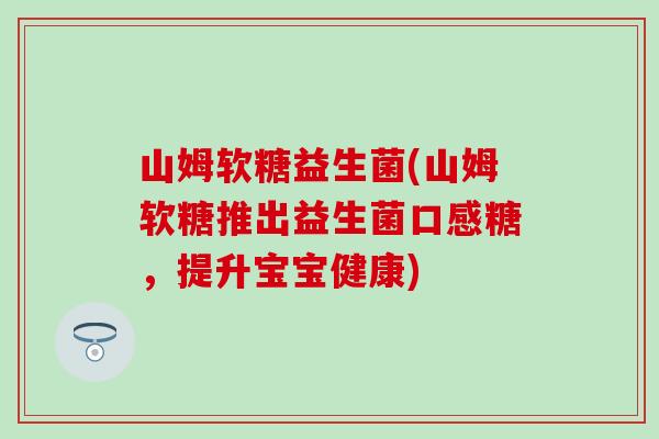 山姆软糖益生菌(山姆软糖推出益生菌口感糖，提升宝宝健康)
