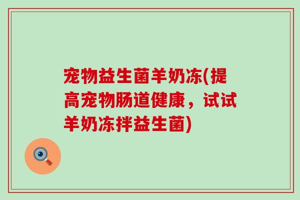 宠物益生菌羊奶冻(提高宠物肠道健康，试试羊奶冻拌益生菌)