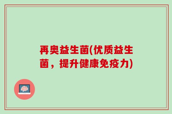 再奥益生菌(优质益生菌，提升健康免疫力)