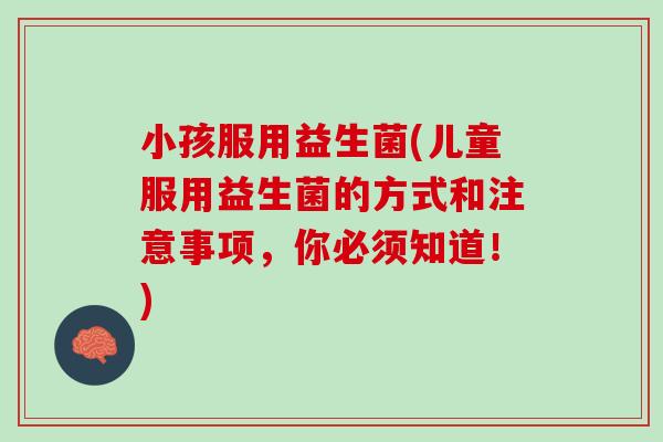 小孩服用益生菌(儿童服用益生菌的方式和注意事项，你必须知道！)