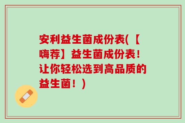 安利益生菌成份表(【嗨荐】益生菌成份表！让你轻松选到高品质的益生菌！)