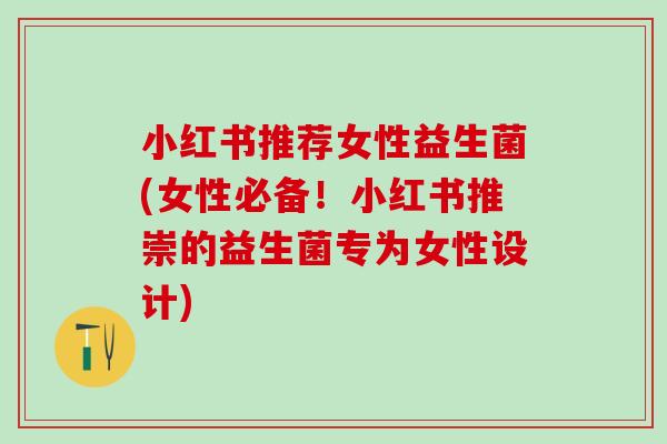 小红书推荐女性益生菌(女性必备！小红书推崇的益生菌专为女性设计)