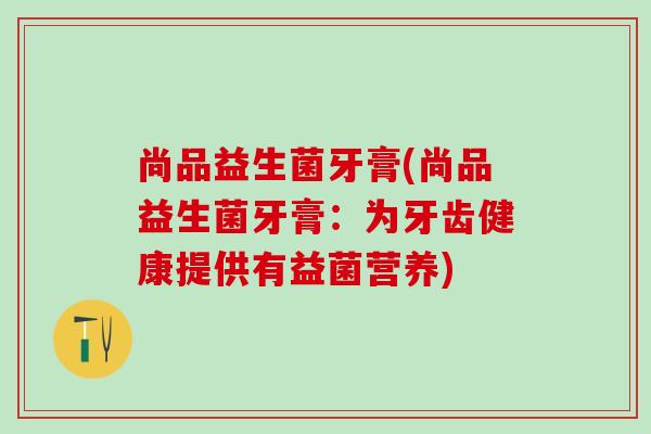 尚品益生菌牙膏(尚品益生菌牙膏:为牙齿健康提供有益菌营养) 尚品益生菌牙膏(尚品益生菌牙膏:为牙齿健康提供有益菌营养)