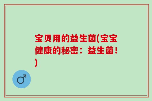 宝贝用的益生菌(宝宝健康的秘密：益生菌！)