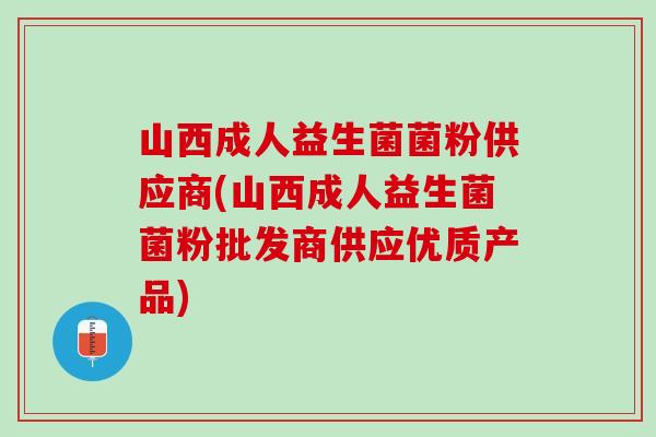 山西成人益生菌菌粉供应商(山西成人益生菌菌粉批发商供应优质产品) 山西成人益生菌菌粉供应商(山西成人益生菌菌粉批发商供应优质产品)