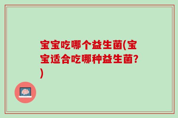 宝宝吃哪个益生菌(宝宝适合吃哪种益生菌？)
