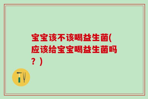 宝宝该不该喝益生菌(应该给宝宝喝益生菌吗？)