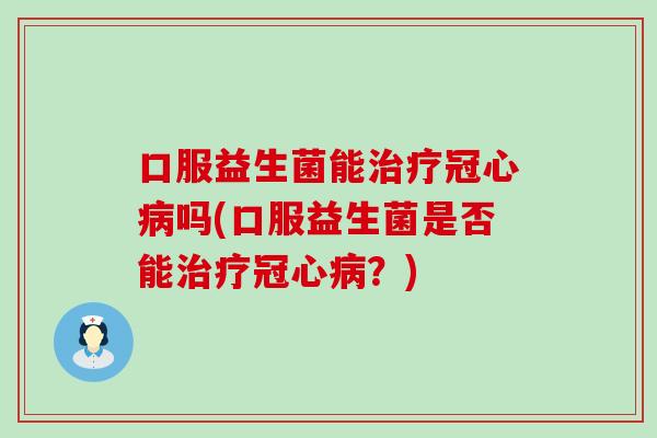 口服益生菌能治疗冠心病吗(口服益生菌是否能治疗冠心病？)